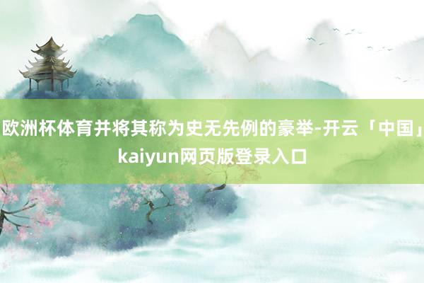 欧洲杯体育并将其称为史无先例的豪举-开云「中国」kaiyun网页版登录入口