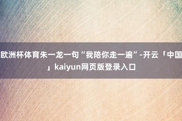 欧洲杯体育朱一龙一句“我陪你走一遍”-开云「中国」kaiyun网页版登录入口