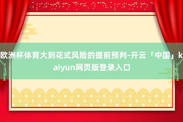 欧洲杯体育大到花式风险的提前预判-开云「中国」kaiyun网页版登录入口