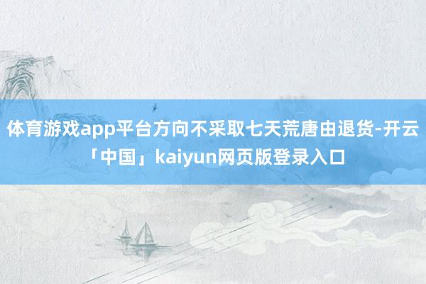 体育游戏app平台方向不采取七天荒唐由退货-开云「中国」kaiyun网页版登录入口