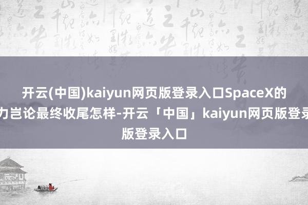 开云(中国)kaiyun网页版登录入口SpaceX的硬实力岂论最终收尾怎样-开云「中国」kaiyun网页版登录入口