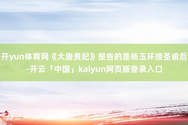 开yun体育网《大唐贵妃》报告的是杨玉环接圣谕后-开云「中国」kaiyun网页版登录入口
