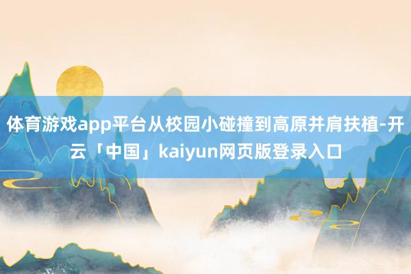 体育游戏app平台从校园小碰撞到高原并肩扶植-开云「中国」kaiyun网页版登录入口