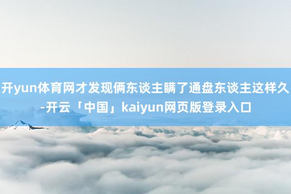 开yun体育网才发现俩东谈主瞒了通盘东谈主这样久-开云「中国」kaiyun网页版登录入口