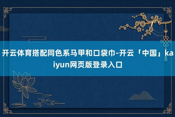 开云体育搭配同色系马甲和口袋巾-开云「中国」kaiyun网页版登录入口