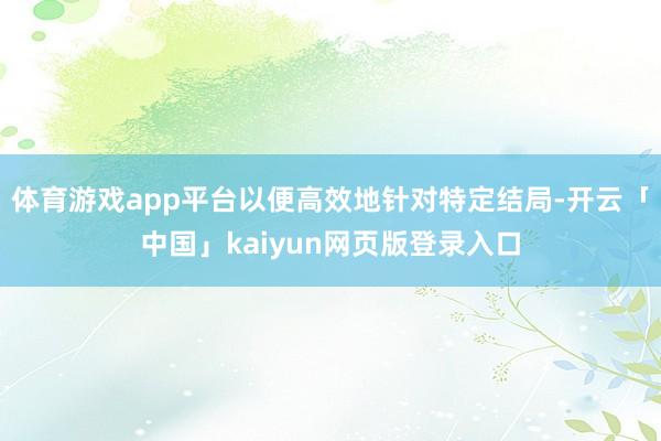 体育游戏app平台以便高效地针对特定结局-开云「中国」kaiyun网页版登录入口