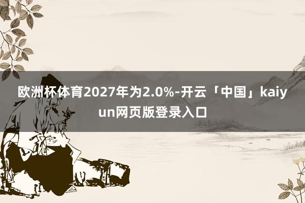 欧洲杯体育2027年为2.0%-开云「中国」kaiyun网页版登录入口
