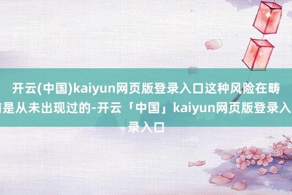 开云(中国)kaiyun网页版登录入口这种风险在畴前是从未出现过的-开云「中国」kaiyun网页版登录入口