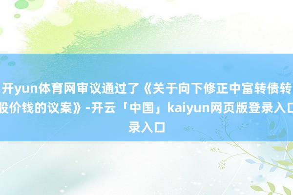 开yun体育网审议通过了《关于向下修正中富转债转股价钱的议案》-开云「中国」kaiyun网页版登录入口
