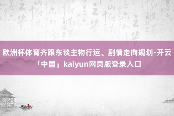 欧洲杯体育齐跟东谈主物行运、剧情走向规划-开云「中国」kaiyun网页版登录入口