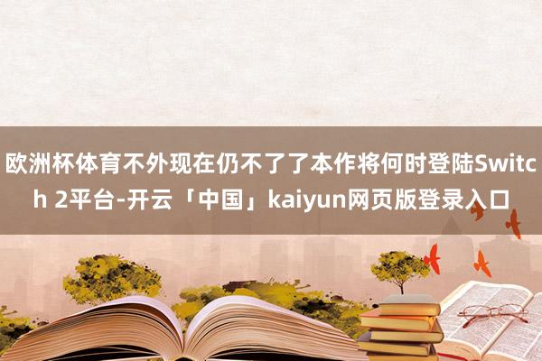 欧洲杯体育不外现在仍不了了本作将何时登陆Switch 2平台-开云「中国」kaiyun网页版登录入口