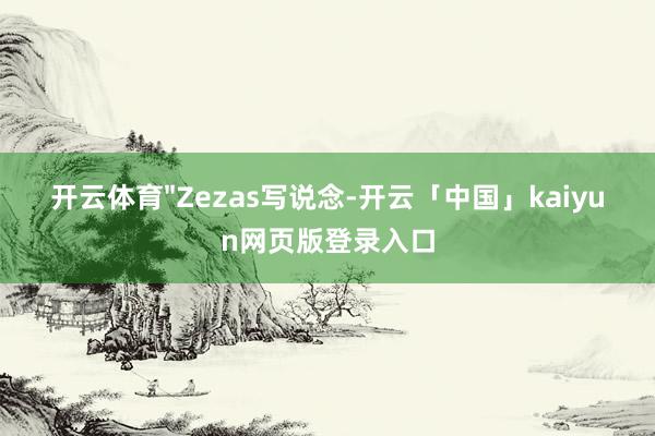 开云体育"Zezas写说念-开云「中国」kaiyun网页版登录入口