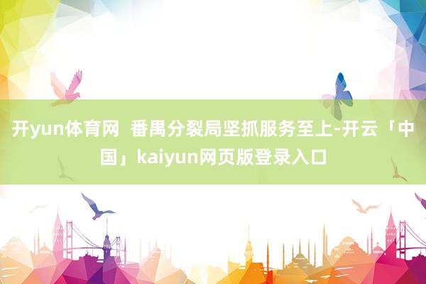 开yun体育网  番禺分裂局坚抓服务至上-开云「中国」kaiyun网页版登录入口