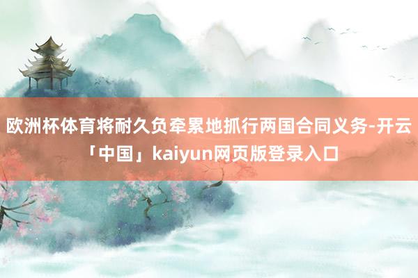 欧洲杯体育将耐久负牵累地抓行两国合同义务-开云「中国」kaiyun网页版登录入口
