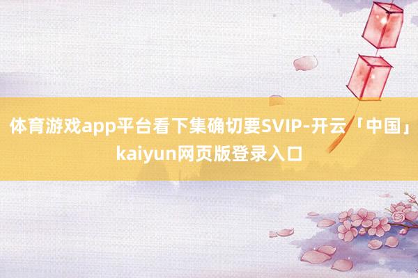 体育游戏app平台看下集确切要SVIP-开云「中国」kaiyun网页版登录入口