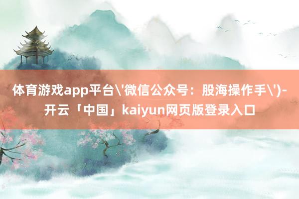 体育游戏app平台'微信公众号：股海操作手')-开云「中国」kaiyun网页版登录入口