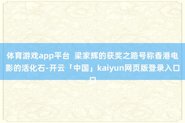 体育游戏app平台  梁家辉的获奖之路号称香港电影的活化石-开云「中国」kaiyun网页版登录入口