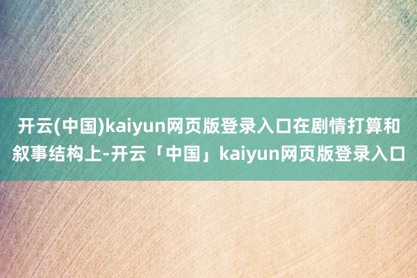 开云(中国)kaiyun网页版登录入口在剧情打算和叙事结构上-开云「中国」kaiyun网页版登录入口
