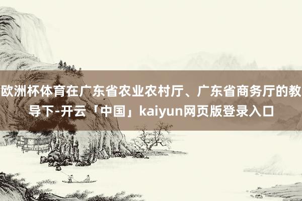 欧洲杯体育在广东省农业农村厅、广东省商务厅的教导下-开云「中国」kaiyun网页版登录入口
