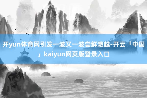 开yun体育网引发一波又一波尝鲜激越-开云「中国」kaiyun网页版登录入口