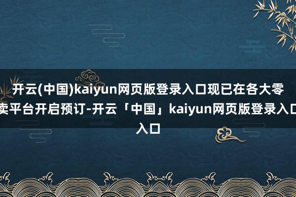 开云(中国)kaiyun网页版登录入口现已在各大零卖平台开启预订-开云「中国」kaiyun网页版登录入口