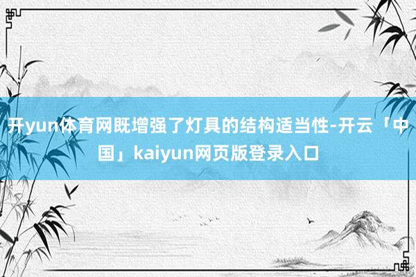 开yun体育网既增强了灯具的结构适当性-开云「中国」kaiyun网页版登录入口