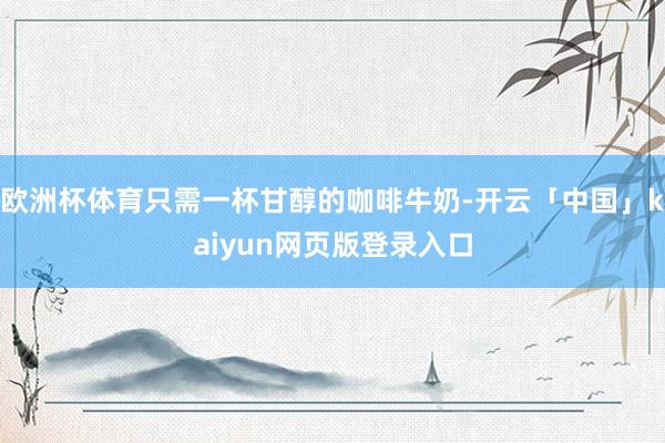 欧洲杯体育只需一杯甘醇的咖啡牛奶-开云「中国」kaiyun网页版登录入口