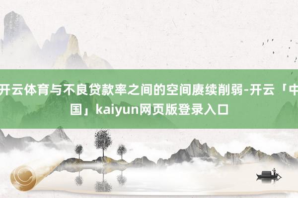 开云体育与不良贷款率之间的空间赓续削弱-开云「中国」kaiyun网页版登录入口