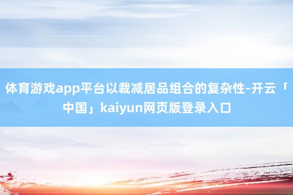 体育游戏app平台以裁减居品组合的复杂性-开云「中国」kaiyun网页版登录入口